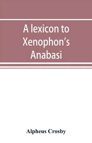 A lexicon to Xenophon's Anabasis; adapted to all the common editions, for the use both of beginners and of more advanced students de Alpheus Crosby