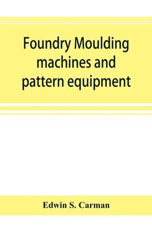 Foundry moulding machines and pattern equipment; a treatise showing the progress made by the foundries using machine moulding methods de Edwin S. Carman