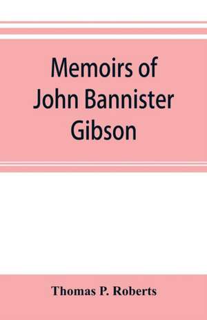 Memoirs of John Bannister Gibson, late chief justice of Pennsylvania. With Hon. Jeremiah S. Black's eulogy, notes from Hon. William A. Porter's Essay upon his life and character, etc de Thomas P. Roberts