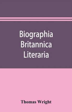 Biographia britannica literaria; or, Biography of literary characters of Great Britain and Ireland, arranged in chronological order de Thomas Wright