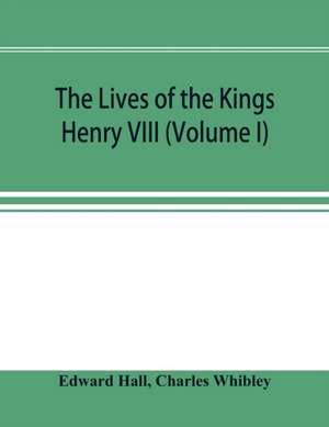 The Lives of the Kings; Henry VIII (Volume I) de Edward Hall