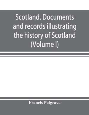 Scotland. Documents and records illustrating the history of Scotland, and the transactions between the crowns of Scotland and England, preserved in the treasury of Her Majesty's Exchequer. (Volume I) de Francis Palgrave