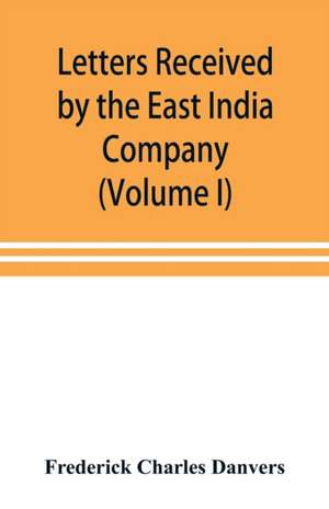 Letters received by the East India Company from its servants in the East (Volume I) 1602-1613 de Frederick Charles Danvers