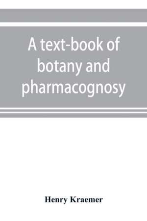 A text-book of botany and pharmacognosy, intended for the use of students of pharmacy, as a reference book for pharmacists, and as a handbook for food and drug analysts de Henry Kraemer