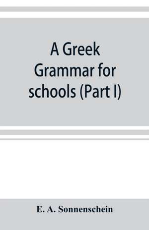 A Greek grammar for schools, based on the principles and requirements of the Grammatical Society (Part I) Accidence de E. A. Sonnenschein