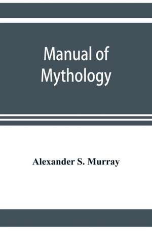 Manual of mythology. Greek and Roman, Norse and Old German, Hindoo and Egyptian mythology de Alexander S. Murray