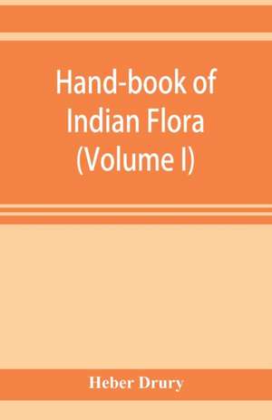 Hand-book of Indian flora; being a guide to all the flowering plants hitherto described as indigenous to the continent of India (Volume I) de Heber Drury