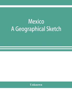 Mexico. A geographical sketch, with special reference to economic conditions and prospects of future development de Unknown