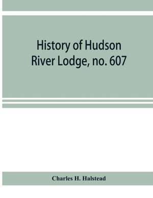 History of Hudson River Lodge, no. 607, free and accepted masons, Newburgh, N.Y., from January 11, 1866 to June 19, 1896 de Charles H. Halstead