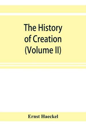 The history of creation; or, The development of the earth and its inhabitants by the action of natural causes. A popular exposition of the doctrine of evolution in general, and of that of Darwin, Goethe, and Lamarck in particular (Volume II) de Ernst Haeckel