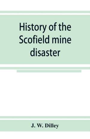 History of the Scofield mine disaster. A concise account of the incidents and scenes that took place at Scofield, Utah, May 1, 1900. When mine Number four exploded, killing 200 men de J. W. Dilley