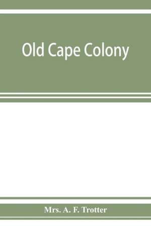 Old Cape Colony; a chronicle of her men and houses from 1652-1806 de A. F. Trotter