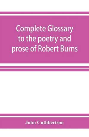 Complete glossary to the poetry and prose of Robert Burns. With upwards of three thousand illustrations from English authors de John Cuthbertson