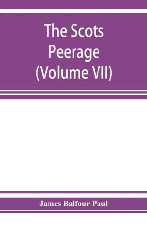 The Scots peerage; founded on Wood's edition of Sir Robert Douglas's peerage of Scotland; containing an historical and genealogical account of the nobility of that kingdom (Volume VII) de James Balfour Paul