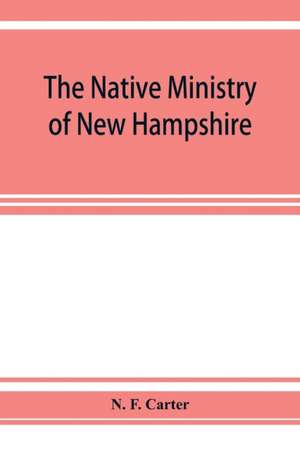 The native ministry of New Hampshire; the harvesting of more than thirty years de N. F. Carter