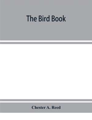 The bird book, illustrating in natural colors more than seven hundred North American birds, also several hundred photographs of their nests and eggs de Chester A. Reed