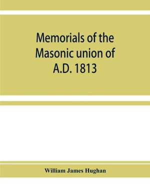 Memorials of the masonic union of A.D. 1813, consisting of an introduction on freemasonry in England; the articles of union; constitutions of the United Grand Lodge of England, A.D. 1815, and other official documents; a list of lodges under the grand lodg de William James Hughan