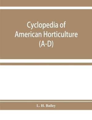 Cyclopedia of American horticulture, comprising suggestions for cultivation of horticultural plants, descriptions of the species of fruits, vegetables, flowers, and ornamental plants sold in the United States and Canada, together with geographical and bio de L. H. Bailey