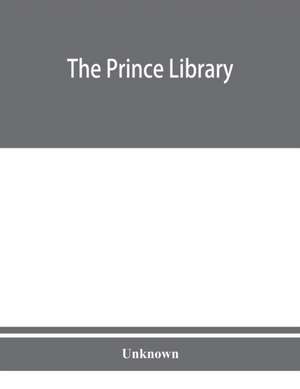 The Prince library. A catalogue of the collection of books and manuscripts which formerly belonged to the Reverend Thomas Prince, and was by him bequeathed to the Old South church, and is now deposited in the Public library of the city of Boston de Unknown