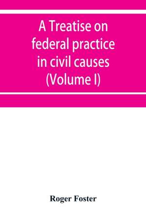 A treatise on federal practice in civil causes, with special reference to patent cases and the foreclosure of railway mortgages (Volume I) de Roger Foster