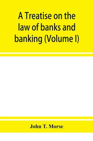 A treatise on the law of banks and banking (Volume I) de John T. Morse