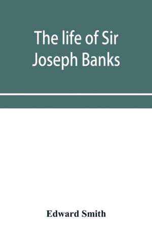 The life of Sir Joseph Banks, president of the Royal Society, with some notices of his friends and contemporaries de Edward Smith