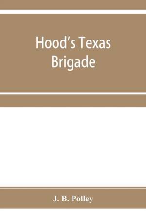 Hood's Texas brigade, its marches, its battles, its achievements de J. B. Polley