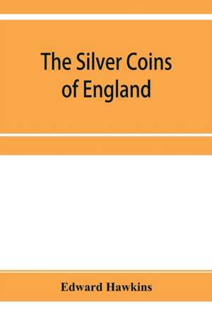 The silver coins of England, arranged and described; with remarks on British money, previous to the Saxon dynasties de Edward Hawkins