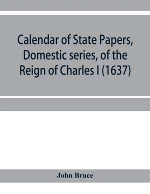 Calendar of State Papers, Domestic series, of the reign of Charles I (1637) de John Bruce