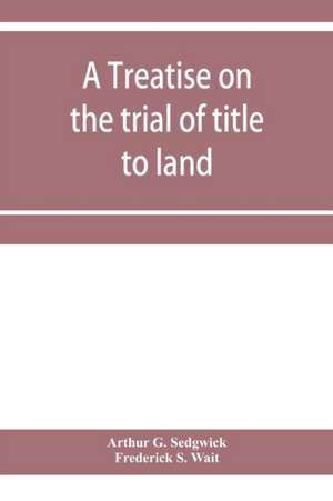 A treatise on the trial of title to land; including ejectment; trespass to try title; writs of entry, and statutory remedies for the recovery of real property; embracing legal and equitable titles and defenses de Arthur G. Sedgwick