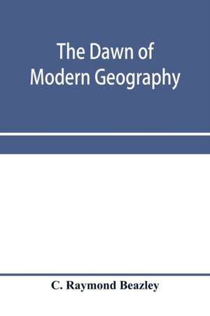 The dawn of modern geography. A history of exploration and geographical science from the conversion of the Roman Empire to A.D. 900, with an Account of the Achievements and writings of the Early christian, Arab, and Chinese Travellers and Students. de C. Raymond Beazley