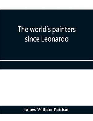 The world's painters since Leonardo; being a history of painting from the Renaissance to the present day de James William Pattison