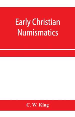 Early Christian numismatics, and other antiquarian tracts de C. W. King