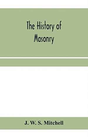 The history of masonry, from the building of the House of the Lord, and its progress throughout the civilized world, down to the present time the only history of ancient craft masonry ever published, except a sketch of forty-eight pages by Doctor Anderson de J. W. S. Mitchell