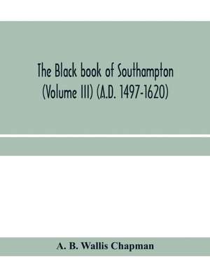 The Black book of Southampton (Volume III) (A.D. 1497-1620) de A. B. Wallis Chapman