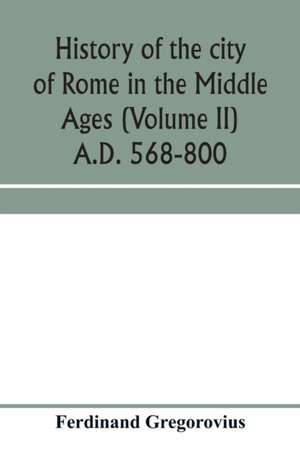 History of the city of Rome in the Middle Ages (Volume II) A.D. 568-800 de Ferdinand Gregorovius