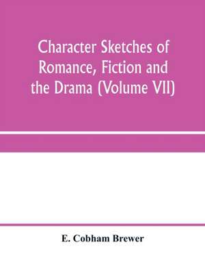 Character sketches of romance, fiction and the drama (Volume VII) de E. Cobham Brewer