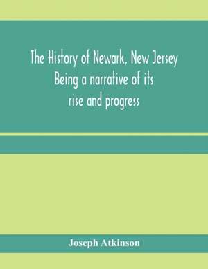 The history of Newark, New Jersey, being a narrative of its rise and progress, from the settlement in May, 1666, by emigrants from Connecticut to the present time, including a sketch of the press of Newark, from 1791 to 1878 de Joseph Atkinson