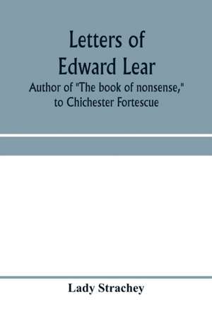 Letters of Edward Lear, author of "The book of nonsense," to Chichester Fortescue, Lord Carlingford, and Frances, Countess Waldegrave de Lady Strachey