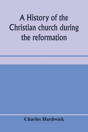 A history of the Christian church during the reformation de Charles Hardwick