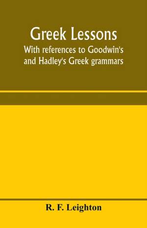 Greek lessons, with references to Goodwin's and Hadley's Greek grammars; and intended as an introduction to Xenophon's Anabasis, or to Goodwin's Greek reader de R. F. Leighton