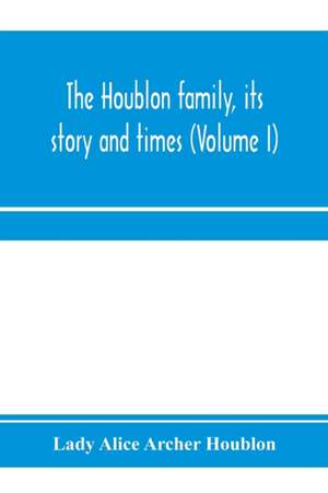 The Houblon family, its story and times (Volume I) de Lady Alice Archer Houblon