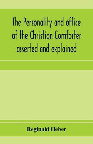 The personality and office of the Christian Comforter asserted and explained, in a course of sermons on John XVI.7., preached before the University of Oxford, in the year MDCCCXV, at the lecture founded by the late Rev. John Bampton, M.A., Canon of Salisb de Reginald Heber