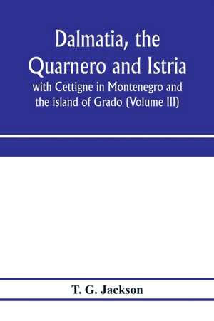 Dalmatia, the Quarnero and Istria, with Cettigne in Montenegro and the island of Grado (Volume III) de T. G. Jackson