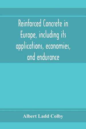 Reinforced concrete in Europe, including its applications, economies, and endurance; the systems, the forms of bars and the metals used in England and on the continent, Together with the Principal specifications for the cement, and the concrete used, and de Albert Ladd Colby