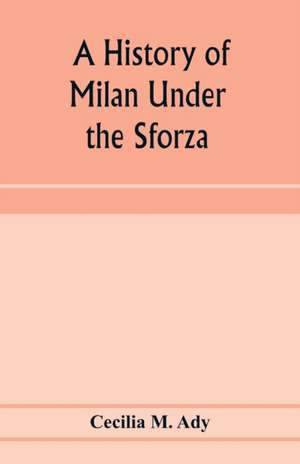 A history of Milan under the Sforza de Cecilia M. Ady