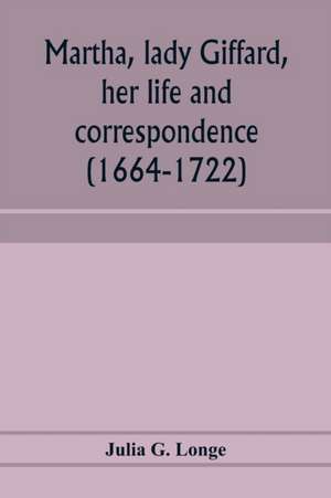 Martha, lady Giffard, her life and correspondence (1664-1722), a sequel to the letters of Dorothy Osborne de Julia G. Longe