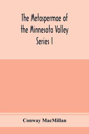 The Metaspermae of the Minnesota Valley. A list of the higher seed-producing plants indigenous to the drainage-basin of the Minnesota River Reports of the Survey Botanical Series I de Conway Macmillan