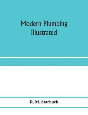 Modern plumbing illustrated; a comprehensive and thoroughly practical work on the modern and most approved methods of plumbing construction; The standard work for Plumbers, Architects, Builders, Property Owners, and for boards of health and Plumbing Exami de R. M. Starbuck