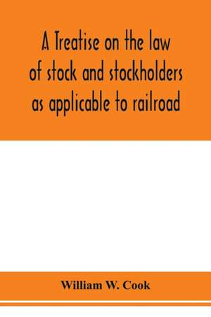 A treatise on the law of stock and stockholders as applicable to railroad, banking, insurance, manufacturing, commercial, business, turnpike, bridge, canal and other private corporations de William W. Cook